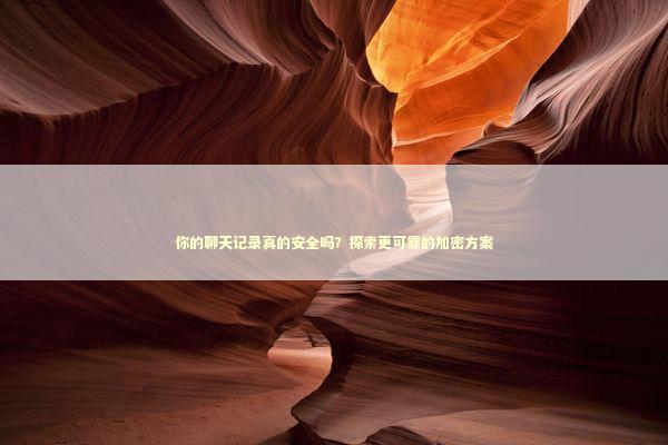 你的聊天记录真的安全吗？探索更可靠的加密方案