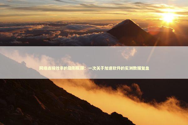 网络连接效率的隐形瓶颈：一次关于加速软件的实测数据复盘