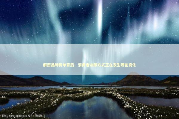 解密品牌榜单背后：消费者决策方式正在发生哪些变化 新闻