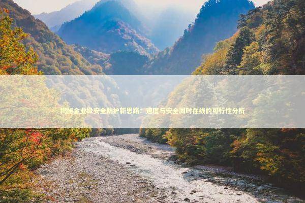 揭秘企业级安全防护新思路：速度与安全同时在线的可行性分析
